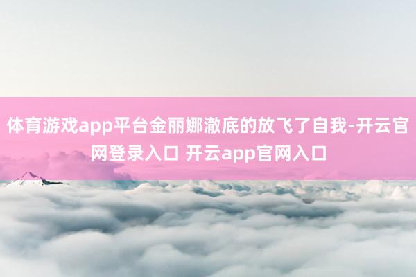 体育游戏app平台金丽娜澈底的放飞了自我-开云官网登录入口 开云app官网入口