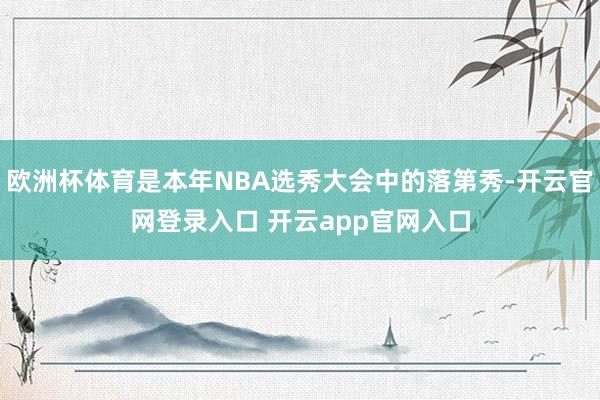 欧洲杯体育是本年NBA选秀大会中的落第秀-开云官网登录入口 开云app官网入口