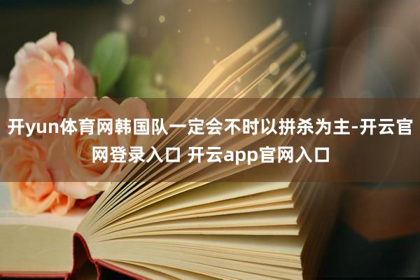 开yun体育网韩国队一定会不时以拼杀为主-开云官网登录入口 开云app官网入口