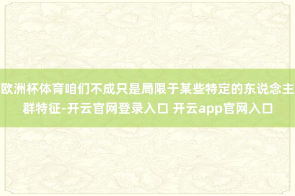 欧洲杯体育咱们不成只是局限于某些特定的东说念主群特征-开云官网登录入口 开云app官网入口