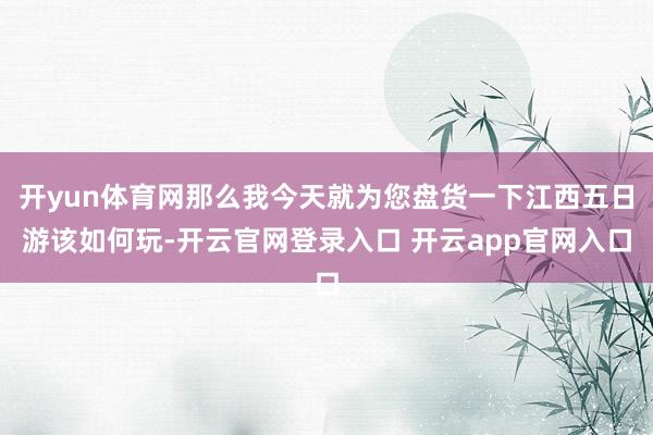 开yun体育网那么我今天就为您盘货一下江西五日游该如何玩-开云官网登录入口 开云app官网入口