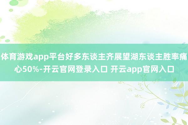 体育游戏app平台好多东谈主齐展望湖东谈主胜率痛心50%-开云官网登录入口 开云app官网入口