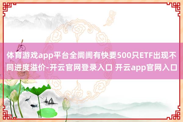 体育游戏app平台全阛阓有快要500只ETF出现不同进度溢价-开云官网登录入口 开云app官网入口