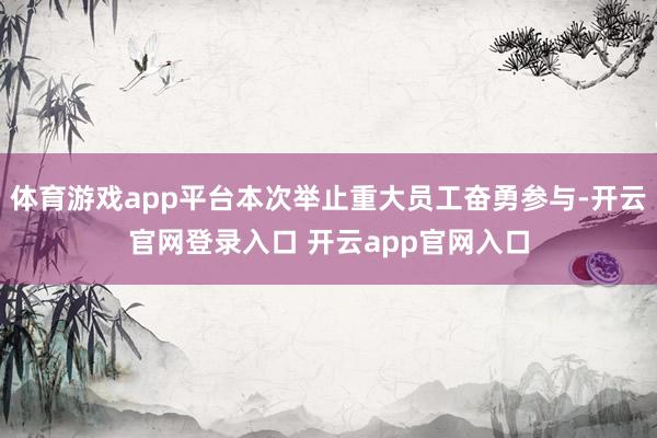 体育游戏app平台本次举止重大员工奋勇参与-开云官网登录入口 开云app官网入口