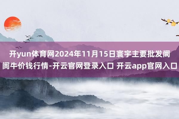 开yun体育网2024年11月15日寰宇主要批发阛阓牛价钱行情-开云官网登录入口 开云app官网入口