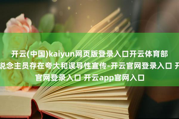 开云(中国)kaiyun网页版登录入口开云体育部分营销和干事东说念主员存在夸大和误导性宣传-开云官网登录入口 开云app官网入口