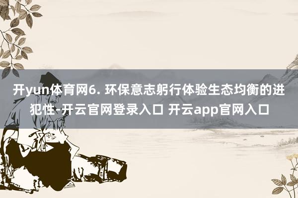 开yun体育网6. 环保意志躬行体验生态均衡的进犯性-开云官网登录入口 开云app官网入口