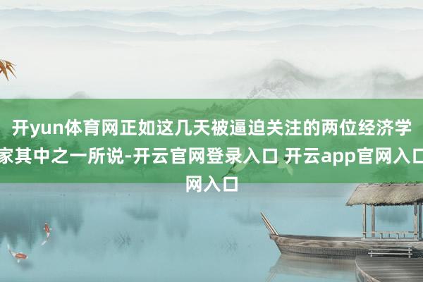 开yun体育网正如这几天被逼迫关注的两位经济学家其中之一所说-开云官网登录入口 开云app官网入口