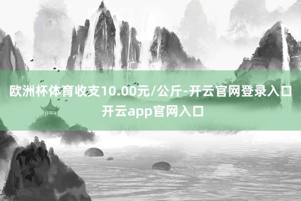 欧洲杯体育收支10.00元/公斤-开云官网登录入口 开云app官网入口