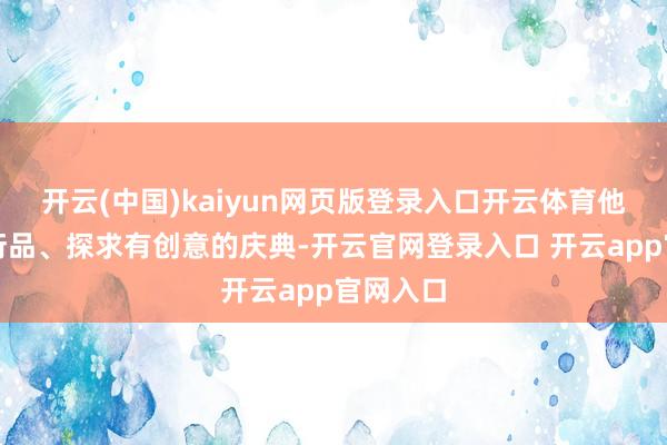 开云(中国)kaiyun网页版登录入口开云体育他竖立繁衍品、探求有创意的庆典-开云官网登录入口 开云app官网入口